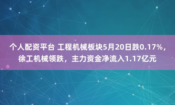个人配资平台 工程机械板块5月20日跌0.17%，徐工机械领跌，主力资金净流入1.17亿元