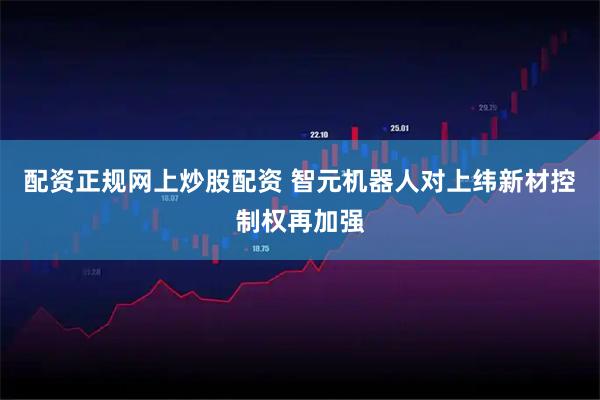 配资正规网上炒股配资 智元机器人对上纬新材控制权再加强