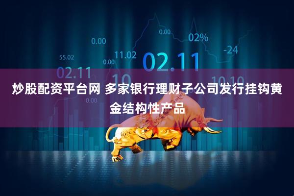 炒股配资平台网 多家银行理财子公司发行挂钩黄金结构性产品
